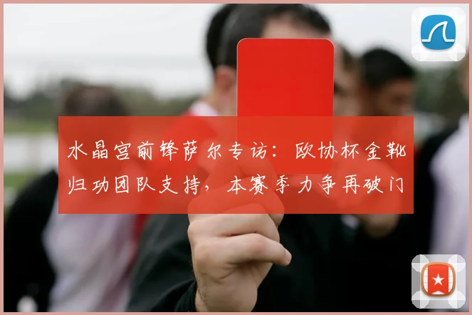 水晶宫前锋萨尔专访：欧协杯金靴归功团队支持，本赛季力争再破门