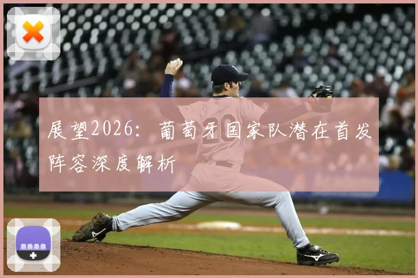 展望2026：葡萄牙国家队潜在首发阵容深度解析