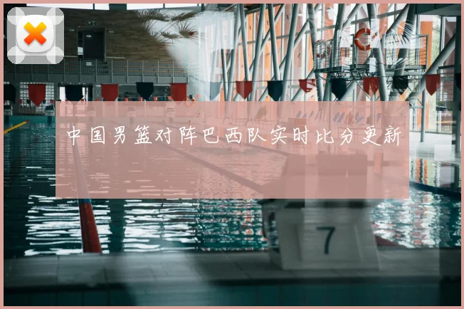 中国男篮对阵巴西队实时比分更新