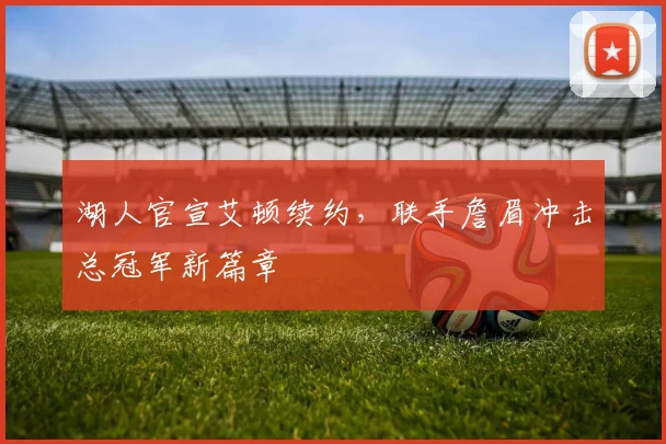 湖人官宣艾顿续约，联手詹眉冲击总冠军新篇章