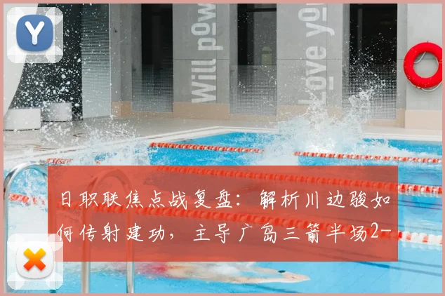 日职联焦点战复盘：解析川边骏如何传射建功，主导广岛三箭半场2-1胜名古屋