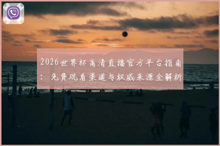 2026世界杯高清直播官方平台指南：免费观看渠道与权威来源全解析