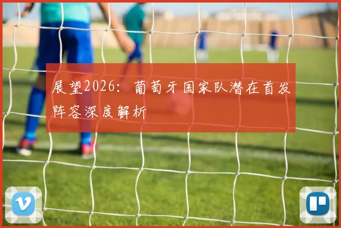 展望2026：葡萄牙国家队潜在首发阵容深度解析