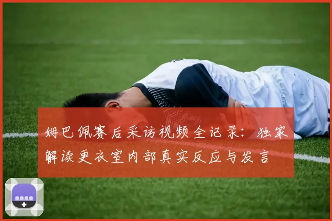 姆巴佩赛后采访视频全记录:独家解读更衣室内部真实反应与发言