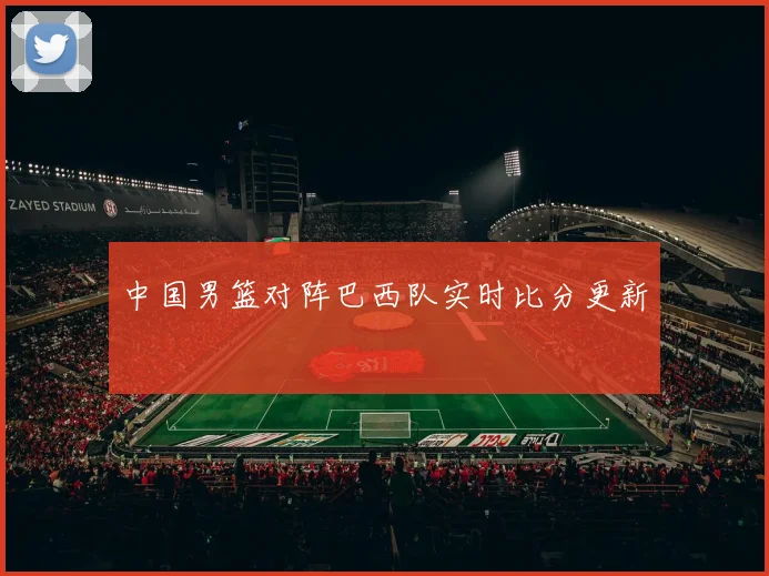 中国男篮对阵巴西队实时比分更新