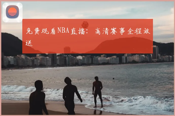 免费观看NBA直播:高清赛事全程放送