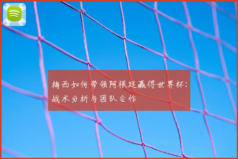 梅西如何带领阿根廷赢得世界杯：战术分析与团队合作