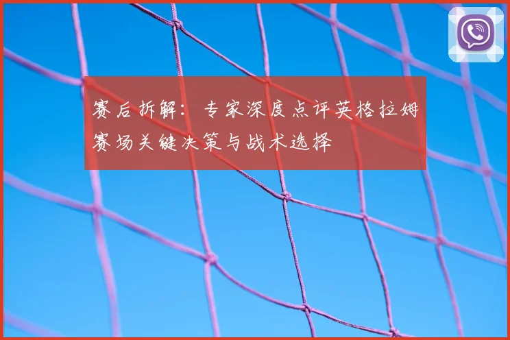 赛后拆解：专家深度点评英格拉姆赛场关键决策与战术选择