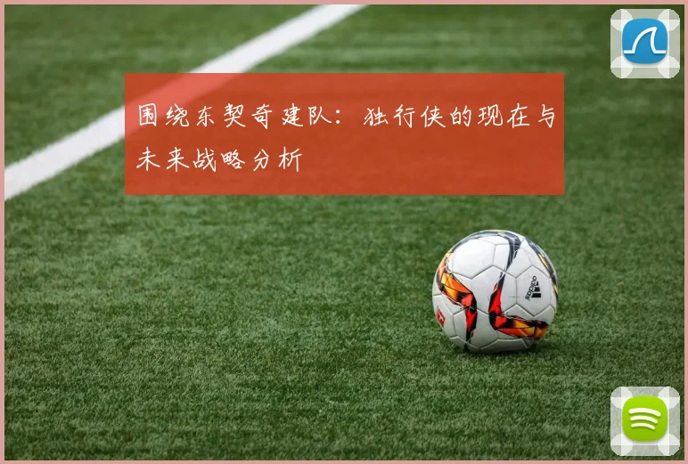 围绕东契奇建队:独行侠的现在与未来战略分析