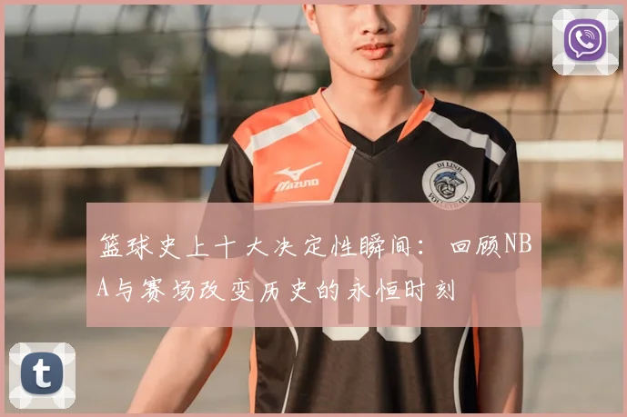 篮球史上十大决定性瞬间:回顾NBA与赛场改变历史的永恒时刻
