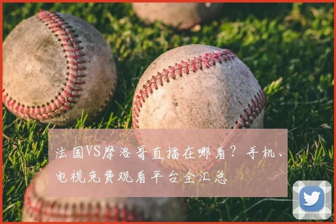 法国VS摩洛哥直播在哪看?手机、电视免费观看平台全汇总